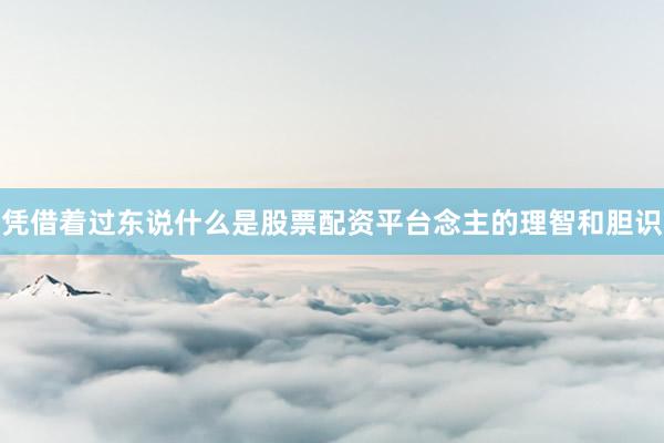 凭借着过东说什么是股票配资平台念主的理智和胆识