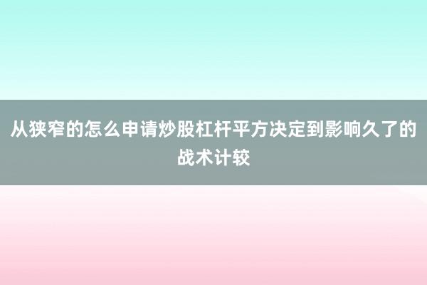 从狭窄的怎么申请炒股杠杆平方决定到影响久了的战术计较