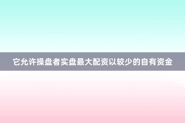 它允许操盘者实盘最大配资以较少的自有资金