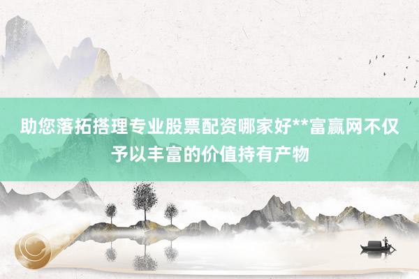 助您落拓搭理专业股票配资哪家好**富赢网不仅予以丰富的价值持有产物