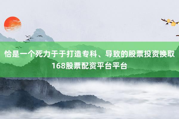 恰是一个死力于于打造专科、导致的股票投资换取168股票配资平台平台