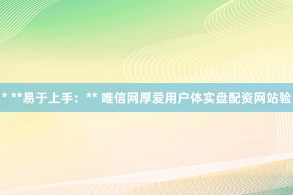 * **易于上手：** 唯信网厚爱用户体实盘配资网站验