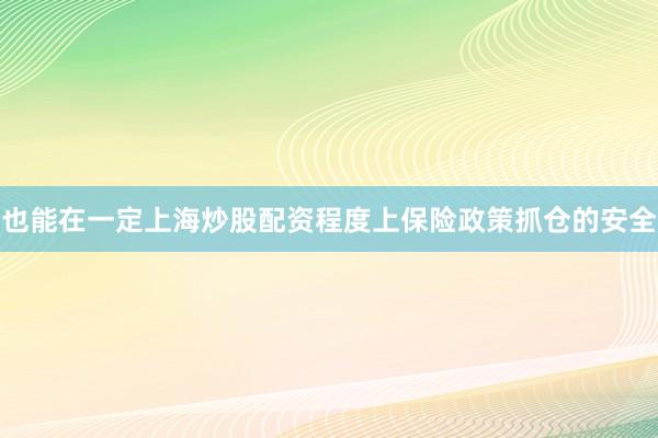 也能在一定上海炒股配资程度上保险政策抓仓的安全