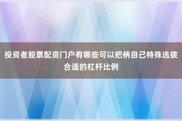 投资者股票配资门户有哪些可以把柄自己特殊选拔合适的杠杆比例