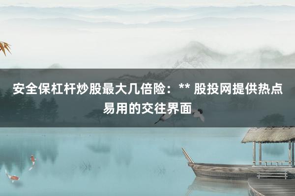安全保杠杆炒股最大几倍险：** 股投网提供热点易用的交往界面