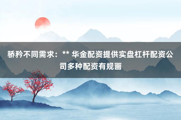 骄矜不同需求：** 华金配资提供实盘杠杆配资公司多种配资有规画