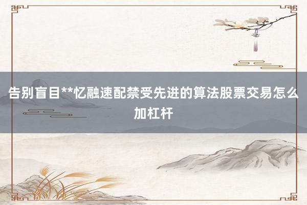 告别盲目**忆融速配禁受先进的算法股票交易怎么加杠杆