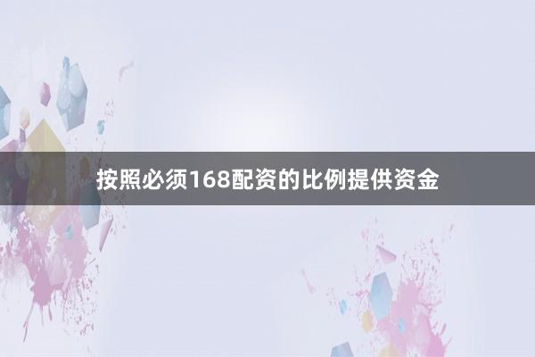 按照必须168配资的比例提供资金