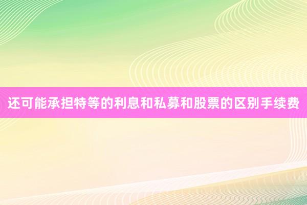还可能承担特等的利息和私募和股票的区别手续费