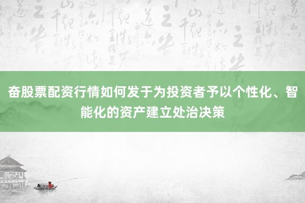 奋股票配资行情如何发于为投资者予以个性化、智能化的资产建立处治决策