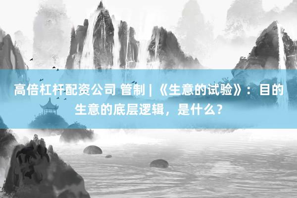 高倍杠杆配资公司 管制 | 《生意的试验》：目的生意的底层逻辑，是什么？