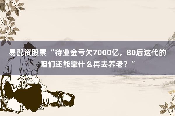 易配资股票 “待业金亏欠7000亿，80后这代的咱们还能靠什么再去养老？”