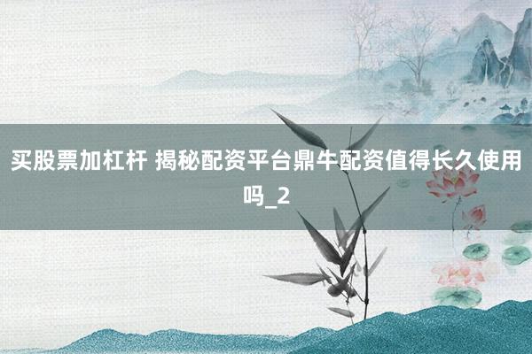 买股票加杠杆 揭秘配资平台鼎牛配资值得长久使用吗_2