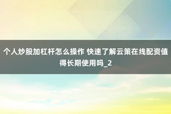 个人炒股加杠杆怎么操作 快速了解云策在线配资值得长期使用吗_2