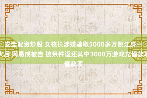 安全配资炒股 女校长涉嫌骗取5000多万跳江身一火后 网易成被告 被条件返还其中3000万游戏充值款项