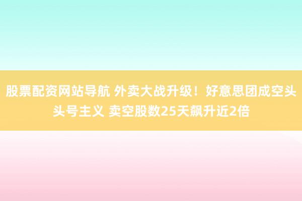 股票配资网站导航 外卖大战升级！好意思团成空头头号主义 卖空股数25天飙升近2倍