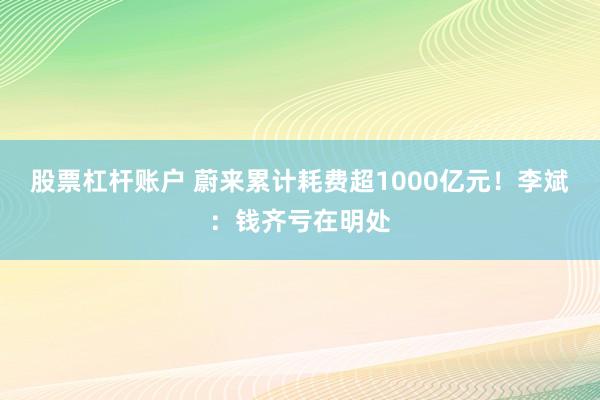 股票杠杆账户 蔚来累计耗费超1000亿元！李斌：钱齐亏在明处