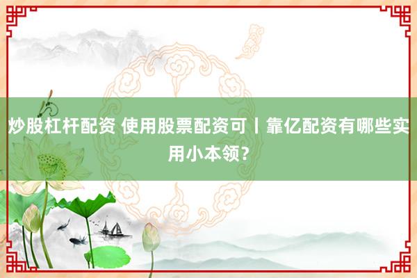 炒股杠杆配资 使用股票配资可丨靠亿配资有哪些实用小本领？