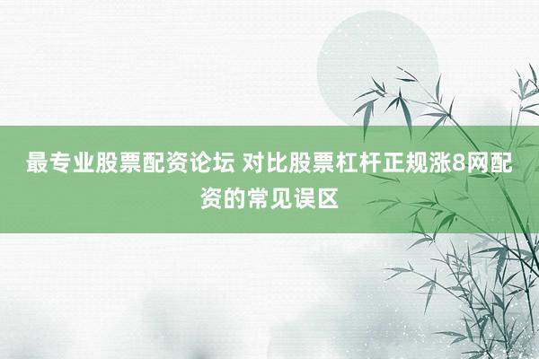 最专业股票配资论坛 对比股票杠杆正规涨8网配资的常见误区