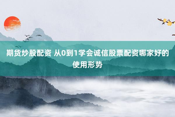 期货炒股配资 从0到1学会诚信股票配资哪家好的使用形势