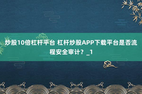 炒股10倍杠杆平台 杠杆炒股APP下载平台是否流程安全审计？_1