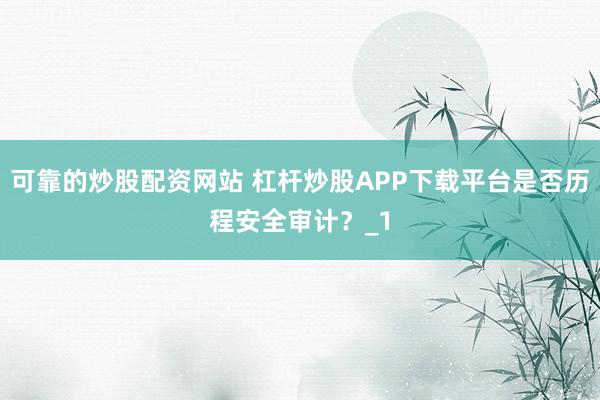 可靠的炒股配资网站 杠杆炒股APP下载平台是否历程安全审计？_1