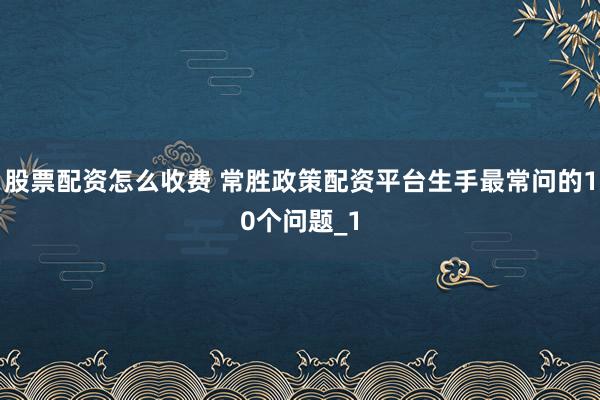股票配资怎么收费 常胜政策配资平台生手最常问的10个问题_1