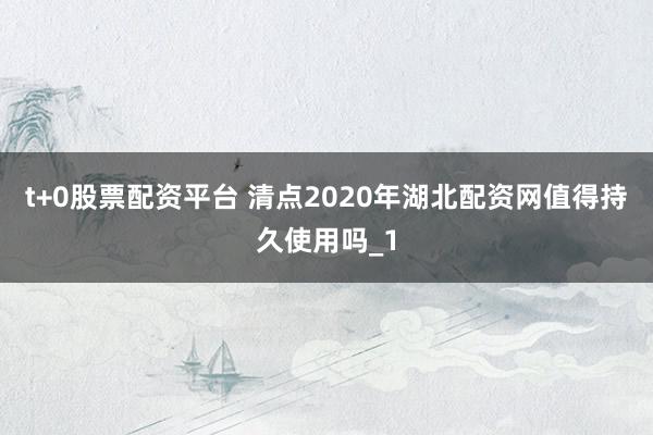 t+0股票配资平台 清点2020年湖北配资网值得持久使用吗_1