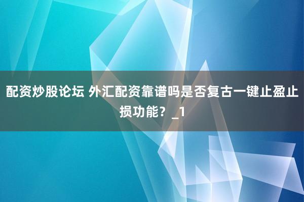 配资炒股论坛 外汇配资靠谱吗是否复古一键止盈止损功能？_1