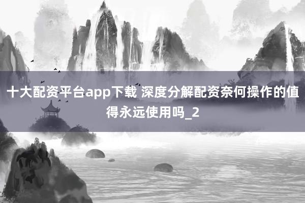 十大配资平台app下载 深度分解配资奈何操作的值得永远使用吗_2