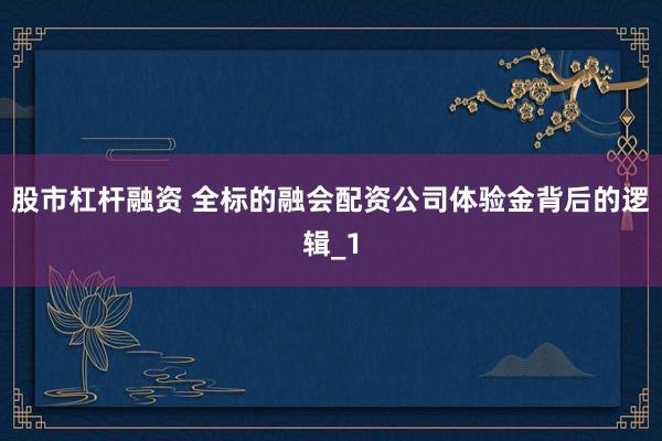 股市杠杆融资 全标的融会配资公司体验金背后的逻辑_1