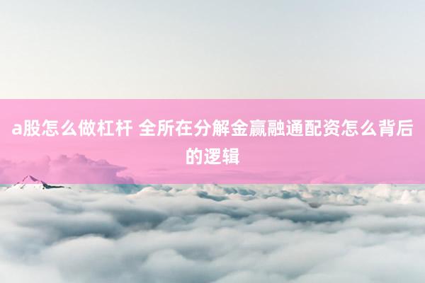 a股怎么做杠杆 全所在分解金赢融通配资怎么背后的逻辑