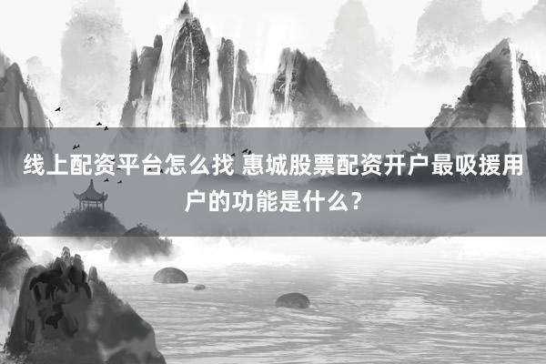 线上配资平台怎么找 惠城股票配资开户最吸援用户的功能是什么？