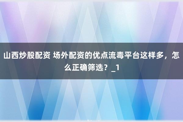 山西炒股配资 场外配资的优点流毒平台这样多，怎么正确筛选？_1