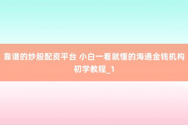 靠谱的炒股配资平台 小白一看就懂的海通金钱机构初学教程_1