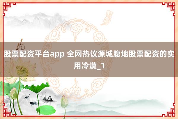 股票配资平台app 全网热议源城腹地股票配资的实用冷漠_1