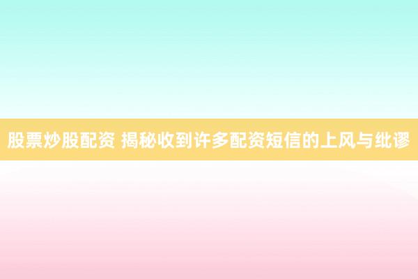 股票炒股配资 揭秘收到许多配资短信的上风与纰谬