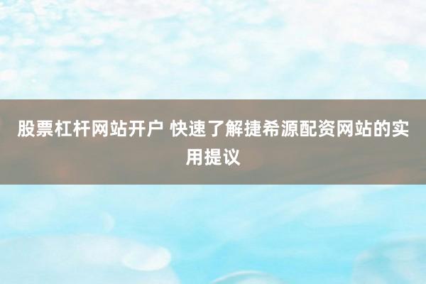 股票杠杆网站开户 快速了解捷希源配资网站的实用提议