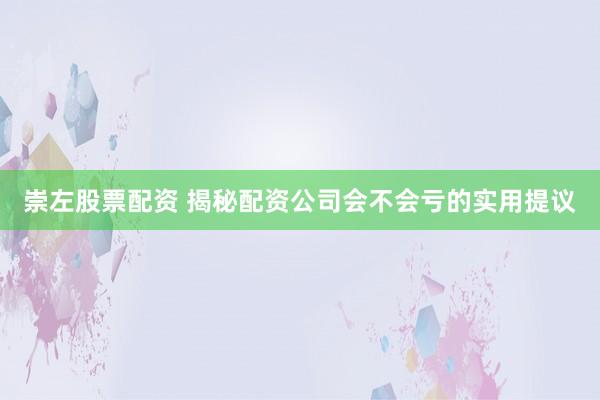 崇左股票配资 揭秘配资公司会不会亏的实用提议