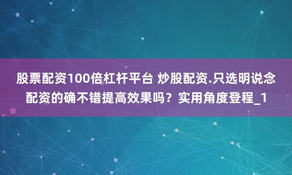 股票配资100倍杠杆平台 炒股配资.只选明说念配资的确不错提高效果吗？实用角度登程_1