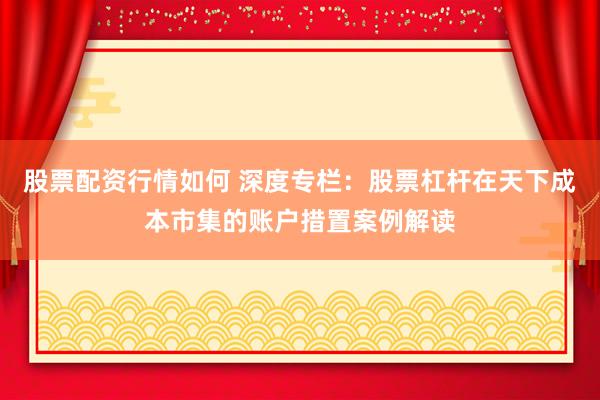 股票配资行情如何 深度专栏：股票杠杆在天下成本市集的账户措置案例解读
